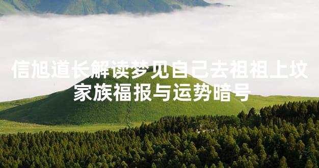 信旭道长解读梦见自己去祖祖上坟 家族福报与运势暗号